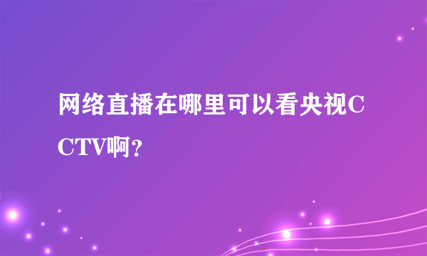 网络直播在哪里可以看央视CCTV啊？