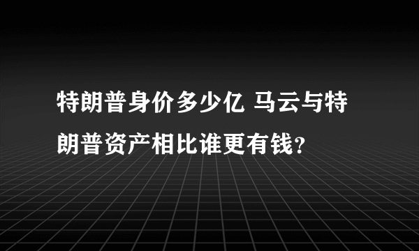 特朗普身价多少亿 马云与特朗普资产相比谁更有钱？