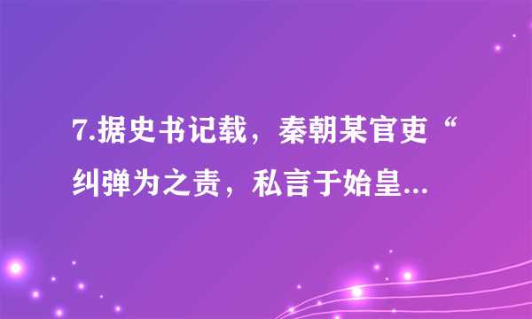 7.据史书记载，秦朝某官吏“纠弹为之责，私言于始皇，百官甚畏之。”史籍称之为“风霜之吏”。此官职应是A. 丞相B. 太尉C. 御史大夫D. 郡守