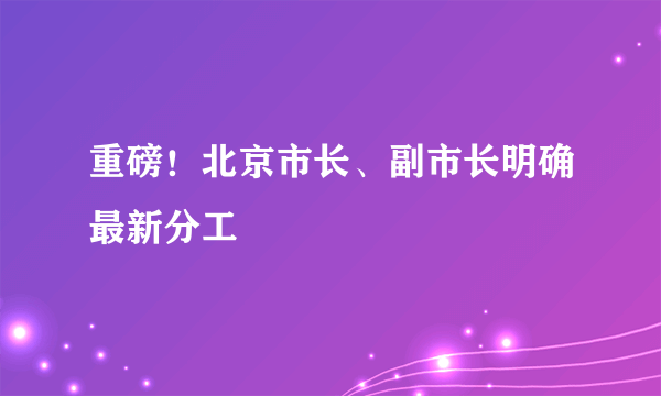 重磅！北京市长、副市长明确最新分工