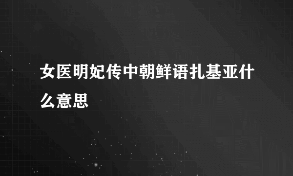 女医明妃传中朝鲜语扎基亚什么意思