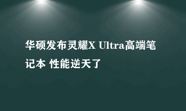 华硕发布灵耀X Ultra高端笔记本 性能逆天了