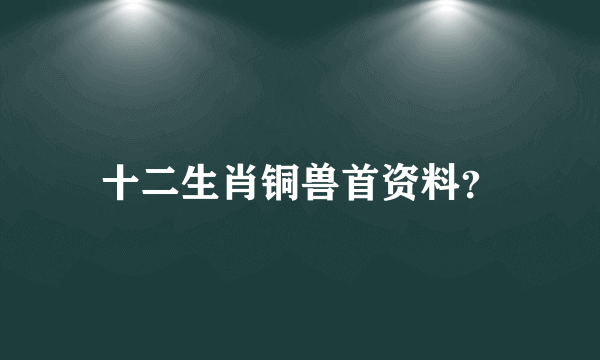 十二生肖铜兽首资料？