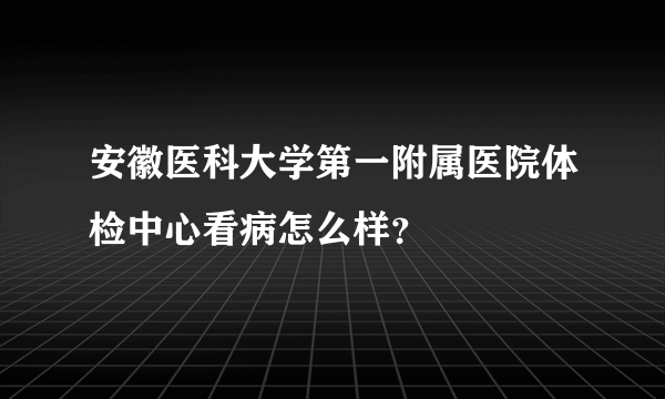 安徽医科大学第一附属医院体检中心看病怎么样？