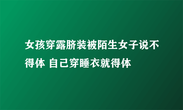 女孩穿露脐装被陌生女子说不得体 自己穿睡衣就得体