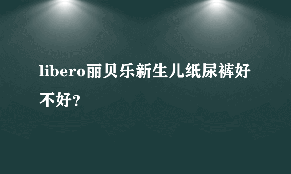 libero丽贝乐新生儿纸尿裤好不好？