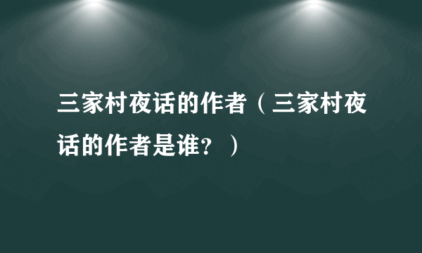 三家村夜话的作者（三家村夜话的作者是谁？）