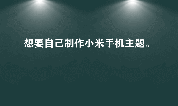 想要自己制作小米手机主题。