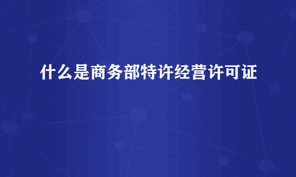 什么是商务部特许经营许可证