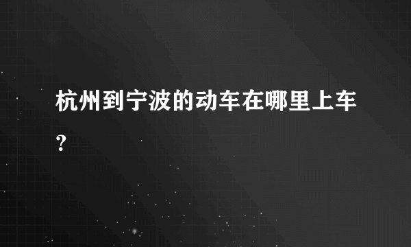 杭州到宁波的动车在哪里上车？