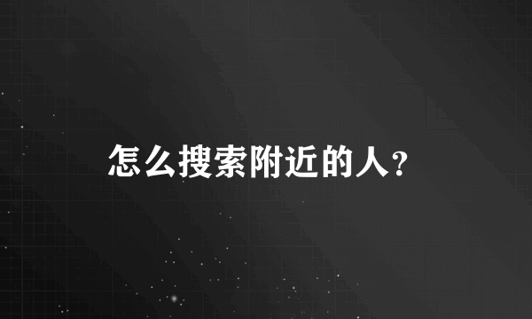 怎么搜索附近的人？