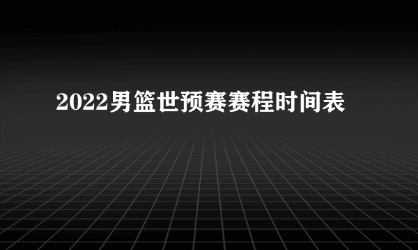 2022男篮世预赛赛程时间表