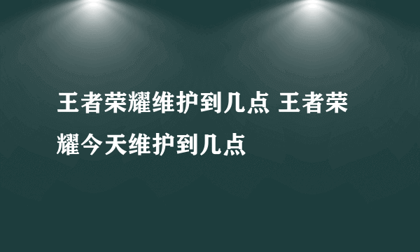 王者荣耀维护到几点 王者荣耀今天维护到几点