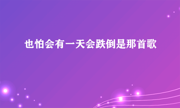 也怕会有一天会跌倒是那首歌