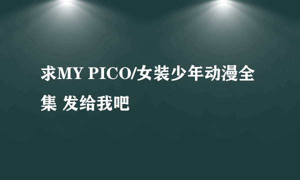 求MY PICO/女装少年动漫全集 发给我吧