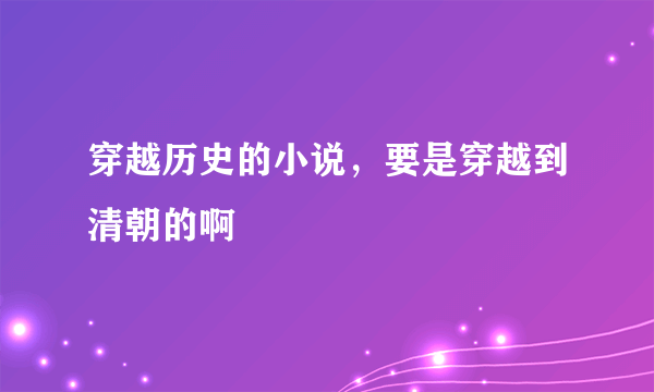 穿越历史的小说，要是穿越到清朝的啊