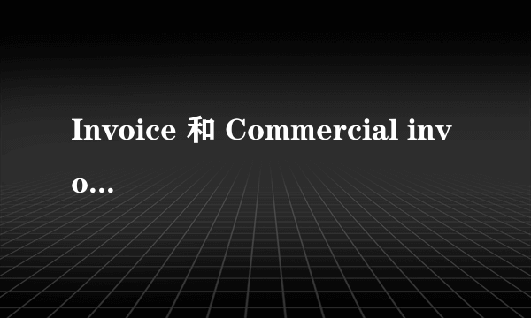 Invoice 和 Commercial invoice 有区别吗