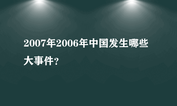 2007年2006年中国发生哪些大事件？