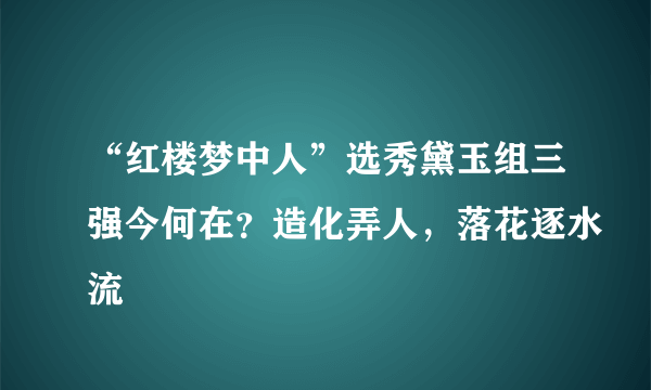 “红楼梦中人”选秀黛玉组三强今何在？造化弄人，落花逐水流