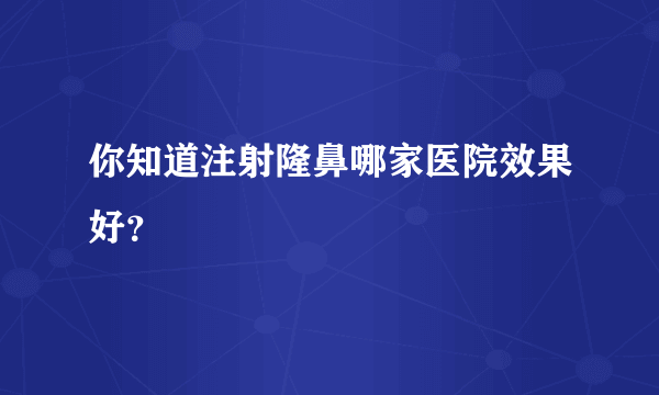 你知道注射隆鼻哪家医院效果好？