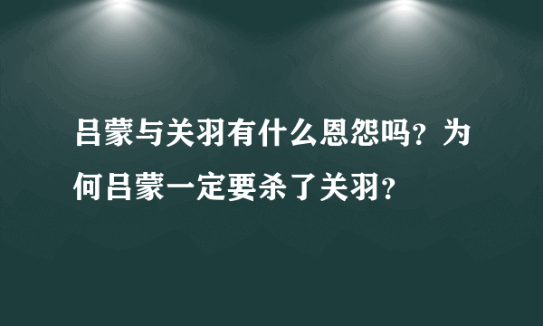 吕蒙与关羽有什么恩怨吗？为何吕蒙一定要杀了关羽？