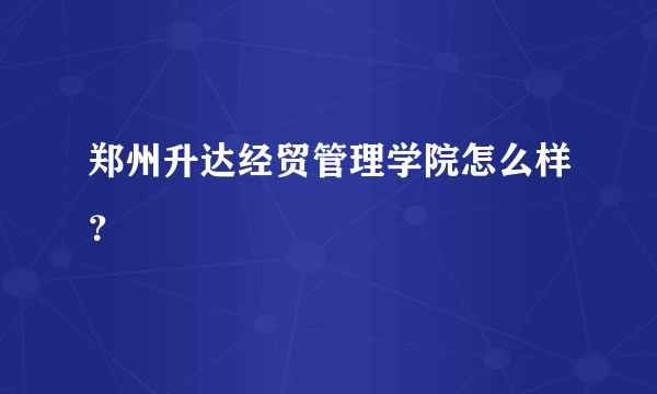 郑州升达经贸管理学院怎么样？