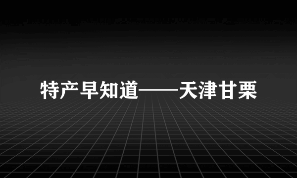 特产早知道——天津甘栗