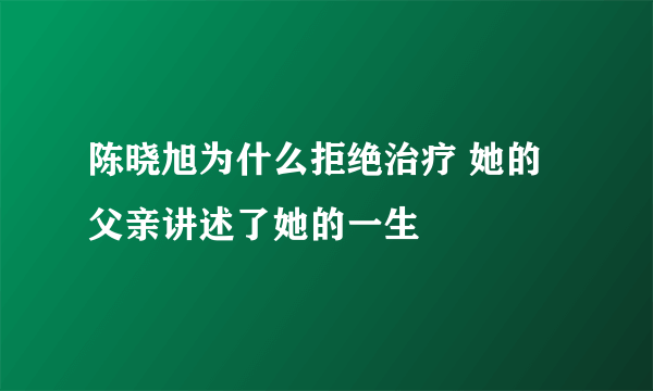 陈晓旭为什么拒绝治疗 她的父亲讲述了她的一生