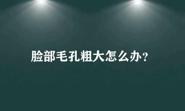 脸部毛孔粗大怎么办？