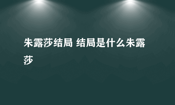 朱露莎结局 结局是什么朱露莎