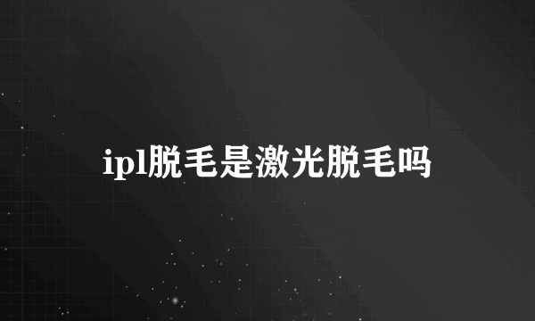 ipl脱毛是激光脱毛吗