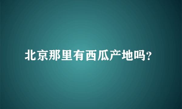 北京那里有西瓜产地吗？