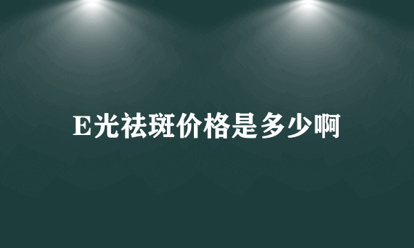 E光祛斑价格是多少啊