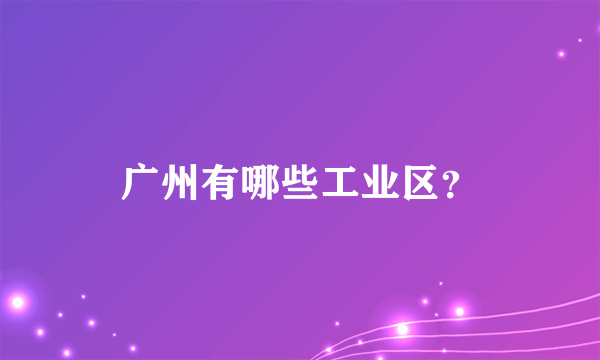 广州有哪些工业区？