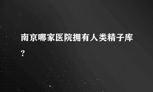 南京哪家医院拥有人类精子库？