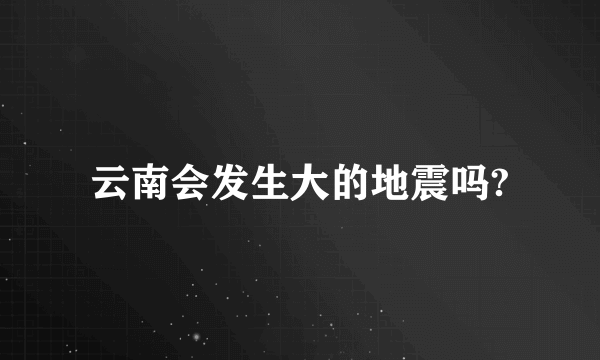 云南会发生大的地震吗?