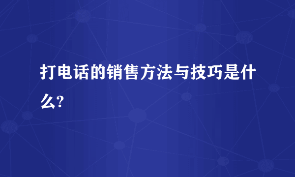 打电话的销售方法与技巧是什么?