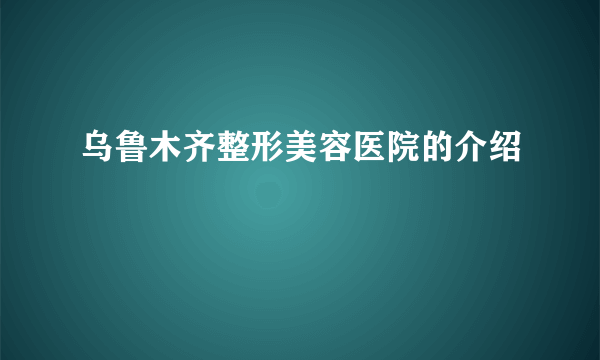 乌鲁木齐整形美容医院的介绍