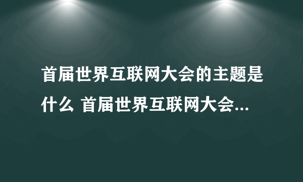 首届世界互联网大会的主题是什么 首届世界互联网大会从哪一年开始的