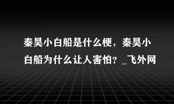 秦昊小白船是什么梗，秦昊小白船为什么让人害怕？_飞外网