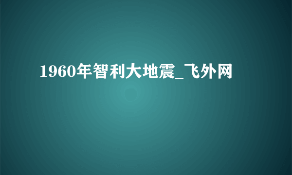 1960年智利大地震_飞外网