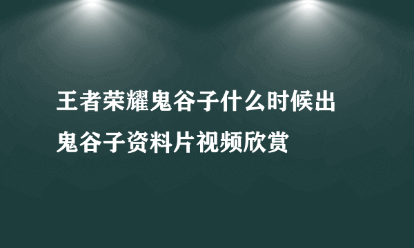 王者荣耀鬼谷子什么时候出 鬼谷子资料片视频欣赏