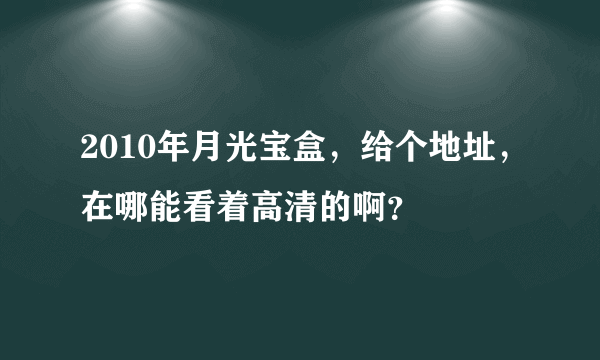 2010年月光宝盒，给个地址，在哪能看着高清的啊？