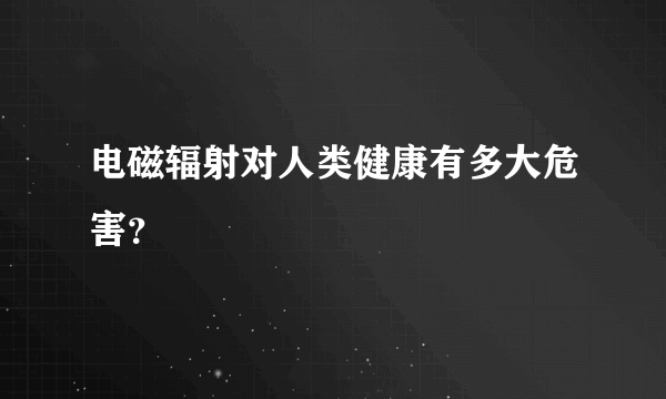 电磁辐射对人类健康有多大危害？