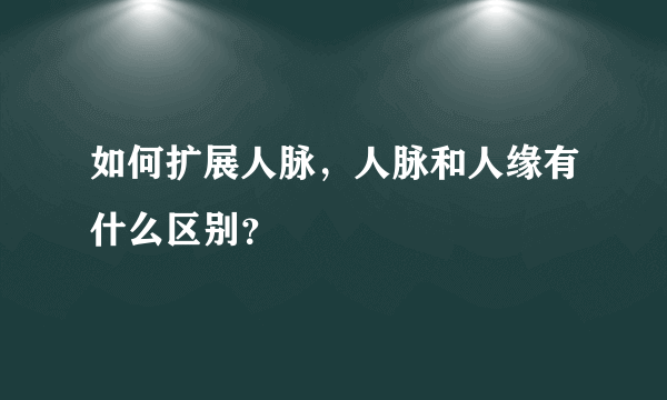 如何扩展人脉，人脉和人缘有什么区别？