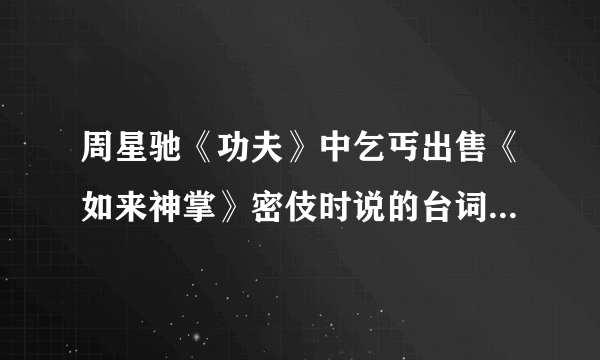 周星驰《功夫》中乞丐出售《如来神掌》密伎时说的台词是什么？