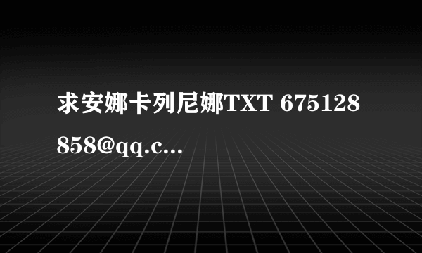 求安娜卡列尼娜TXT 675128858@qq.com 急！！！