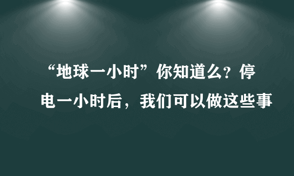 “地球一小时”你知道么？停电一小时后，我们可以做这些事