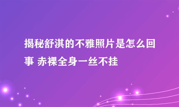 揭秘舒淇的不雅照片是怎么回事 赤裸全身一丝不挂