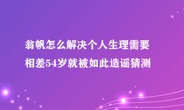 翁帆怎么解决个人生理需要 相差54岁就被如此造谣猜测